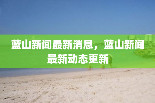 藍(lan)山(shan)新聞最新(xin)消息，藍山新(xin)聞(wen)最(zui)新動態(tai)更(geng)新