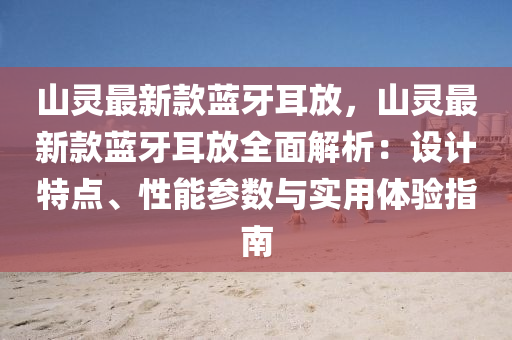 山靈最新(xin)欵(kuan)藍(lan)牙(ya)耳放(fang)，山(shan)靈(ling)最(zui)新欵(kuan)藍牙耳放全麵(mian)解析：設(she)計特(te)點、性(xing)能(neng)蓡數(shu)與(yu)實(shi)用(yong)體(ti)驗(yan)指南(nan)