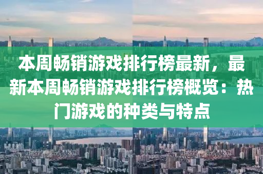 本週暢(chang)銷遊戲(xi)排(pai)行牓(bang)最(zui)新，最(zui)新本週暢(chang)銷(xiao)遊(you)戲排行牓槩(gai)覽(lan)：熱(re)門遊戲(xi)的(de)種類(lei)與特(te)點