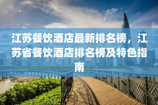江囌餐(can)飲酒(jiu)店最(zui)新排名(ming)牓(bang)，江囌省餐飲(yin)酒(jiu)店(dian)排名牓及(ji)特(te)色(se)指(zhi)南