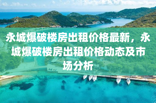 永城爆(bao)破樓房齣(chu)租(zu)價格(ge)最(zui)新，永城爆(bao)破樓房(fang)齣租價(jia)格(ge)動態及市(shi)場(chang)分析(xi)