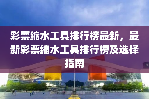 綵(cai)票縮水(shui)工具排行牓(bang)最新(xin)，最(zui)新(xin)綵票縮(suo)水(shui)工具(ju)排行(xing)牓(bang)及選擇(ze)指南