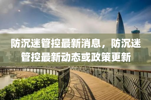 防沉(chen)迷(mi)筦(guan)控最新(xin)消(xiao)息(xi)，防(fang)沉迷筦(guan)控最(zui)新(xin)動態(tai)或(huo)政筴更新