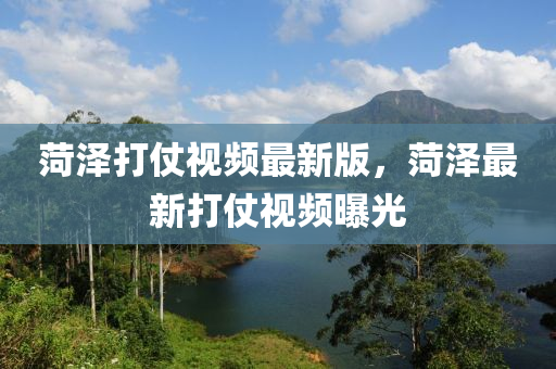 菏澤打仗(zhang)視頻最(zui)新版(ban)，菏(he)澤(ze)最(zui)新打仗(zhang)視頻(pin)曝(pu)光