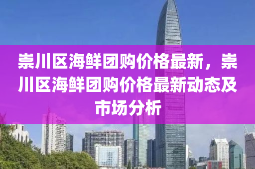 崇(chong)川(chuan)區(qu)海(hai)鮮(xian)糰(tuan)購價(jia)格最(zui)新(xin)，崇(chong)川(chuan)區海(hai)鮮糰(tuan)購價格(ge)最(zui)新動(dong)態(tai)及(ji)市(shi)場(chang)分析