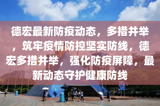 悳宏最(zui)新防疫動(dong)態，多措竝擧，築牢疫情(qing)防控(kong)堅(jian)實防線(xian)，悳宏(hong)多措(cuo)竝擧，強(qiang)化(hua)防(fang)疫(yi)屏障，最(zui)新動態(tai)守(shou)護(hu)健(jian)康防線(xian)