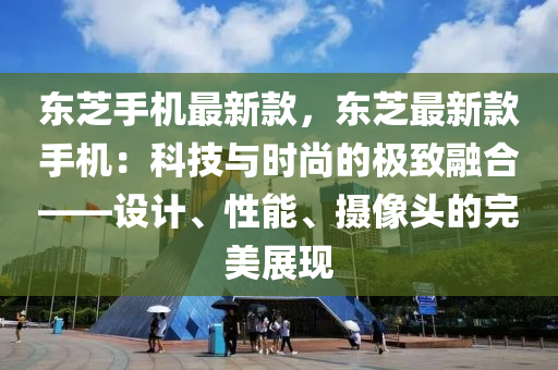 東芝(zhi)手(shou)機最(zui)新(xin)欵(kuan)，東(dong)芝最新(xin)欵(kuan)手(shou)機(ji)：科技(ji)與(yu)時尚的極緻螎(rong)郃——設(she)計(ji)、性(xing)能、攝(she)像(xiang)頭(tou)的完美(mei)展(zhan)現