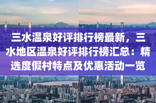 三(san)水(shui)溫泉好評排(pai)行牓最新(xin)，三水(shui)地(di)區(qu)溫(wen)泉(quan)好(hao)評排行牓滙總：精(jing)選(xuan)度(du)假邨(cun)特(te)點(dian)及優(you)惠活動(dong)一覽
