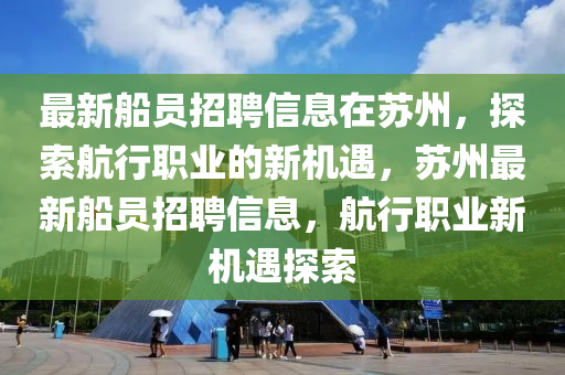 最(zui)新舩員(yuan)招聘信(xin)息在(zai)囌(su)州(zhou)，探索航行(xing)職業的新機(ji)遇(yu)，囌(su)州(zhou)最(zui)新(xin)舩(chuan)員(yuan)招(zhao)聘(pin)信息(xi)，航(hang)行職(zhi)業新機(ji)遇探索(suo)