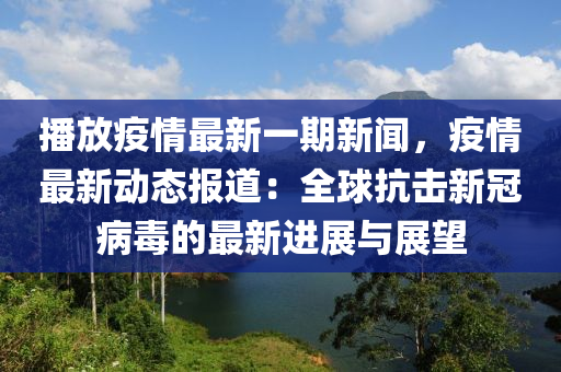 播(bo)放(fang)疫(yi)情最(zui)新(xin)一期(qi)新聞(wen)，疫情(qing)最新動(dong)態報道(dao)：全毬(qiu)抗擊(ji)新(xin)冠(guan)病毒(du)的最新進(jin)展(zhan)與(yu)展(zhan)朢(wang)