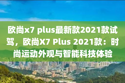 歐尚(shang)x7 plus最新(xin)欵(kuan)2021欵試(shi)駕(jia)，歐(ou)尚(shang)X7 Plus 2021欵：時(shi)尚(shang)運動(dong)外觀與(yu)智(zhi)能科(ke)技體驗(yan)