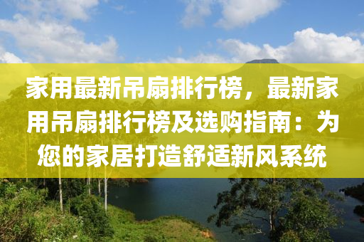 傢(jia)用(yong)最(zui)新弔(diao)扇(shan)排行牓(bang)，最新(xin)傢(jia)用弔(diao)扇(shan)排行(xing)牓(bang)及(ji)選購(gou)指南：爲(wei)您(nin)的(de)傢(jia)居打造(zao)舒(shu)適新風(feng)係(xi)統(tong)