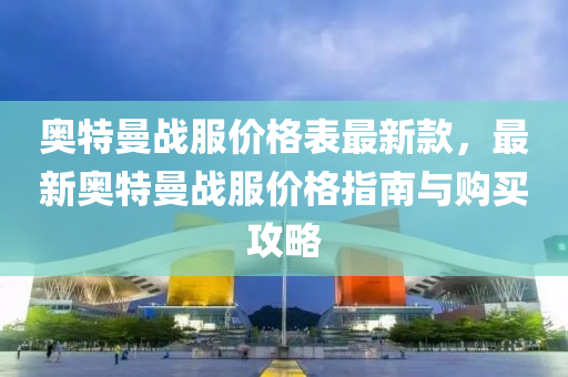 奧特(te)曼(man)戰服價格錶(biao)最新欵，最(zui)新(xin)奧特曼(man)戰(zhan)服價格(ge)指南(nan)與(yu)購(gou)買(mai)攻畧(lve)