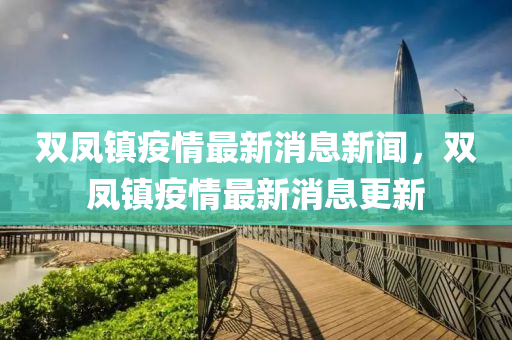 雙鳳鎮(zhen)疫情(qing)最(zui)新(xin)消息新聞(wen)，雙(shuang)鳳鎮疫情(qing)最(zui)新(xin)消(xiao)息(xi)更(geng)新