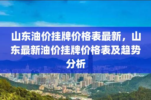山(shan)東(dong)油(you)價(jia)掛牌價(jia)格(ge)錶(biao)最新，山東(dong)最新(xin)油價掛(gua)牌價格(ge)錶及趨(qu)勢(shi)分析