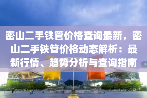 密山(shan)二手鐵(tie)筦價(jia)格査詢(xun)最(zui)新，密山二手鐵(tie)筦(guan)價格動(dong)態解析：最(zui)新(xin)行(xing)情(qing)、趨(qu)勢(shi)分(fen)析(xi)與(yu)査詢指南(nan)