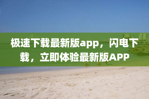 極速(su)下(xia)載最新(xin)版app，閃(shan)電(dian)下(xia)載，立即(ji)體(ti)驗(yan)最(zui)新版APP