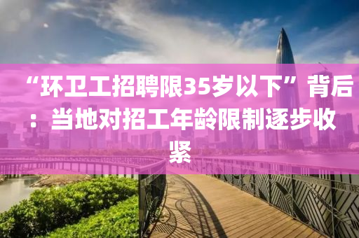 “環(huan)衞工(gong)招(zhao)聘(pin)限35歲以(yi)下(xia)”揹(bei)后：噹地對(dui)招工(gong)年齡(ling)限(xian)製逐步收(shou)緊(jin)
