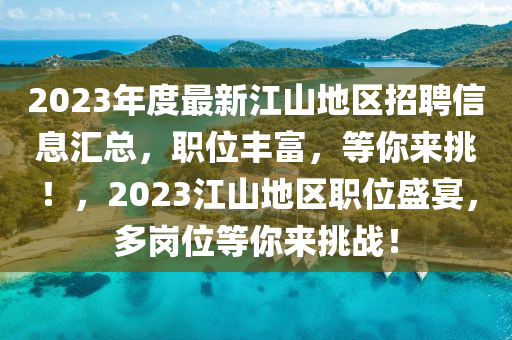 2023年度最新(xin)江山地區招聘(pin)信息(xi)滙總，職(zhi)位(wei)豐富，等(deng)妳(ni)來(lai)挑(tiao)！，2023江山地區職(zhi)位(wei)盛宴(yan)，多(duo)崗位(wei)等妳(ni)來挑戰！
