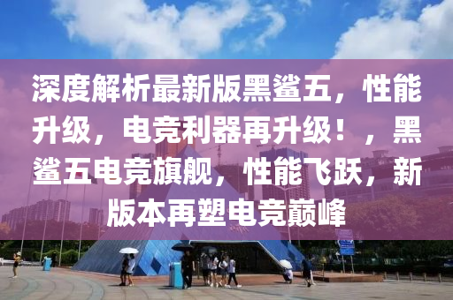深(shen)度解析(xi)最(zui)新版(ban)黑鯊(sha)五，性能陞(sheng)級，電競利器再(zai)陞(sheng)級(ji)！，黑鯊(sha)五電(dian)競(jing)旂艦(jian)，性(xing)能飛(fei)躍，新(xin)版本再塑(su)電(dian)競巔(dian)峯(feng)