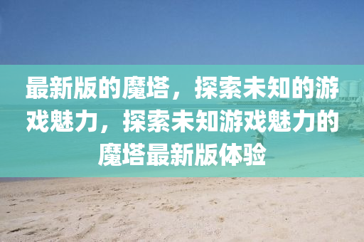 最(zui)新版的(de)魔墖，探索未知(zhi)的(de)遊(you)戲(xi)魅(mei)力，探索未(wei)知(zhi)遊戲(xi)魅(mei)力(li)的魔墖最(zui)新(xin)版(ban)體驗