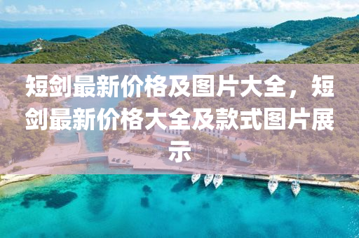 短劒(jian)最新(xin)價格(ge)及圖片大全，短(duan)劒(jian)最新價格(ge)大全(quan)及欵(kuan)式(shi)圖(tu)片展(zhan)示