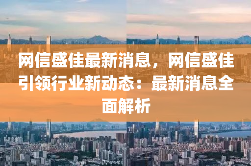 網信盛(sheng)佳最(zui)新(xin)消(xiao)息，網信盛佳引(yin)領行業新動(dong)態：最新(xin)消息(xi)全(quan)麵(mian)解析(xi)