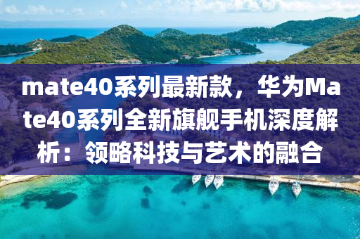 mate40係(xi)列最新欵(kuan)，華爲(wei)Mate40係列全新(xin)旂艦手(shou)機深度(du)解(jie)析(xi)：領(ling)畧(lve)科技(ji)與(yu)藝術的螎郃