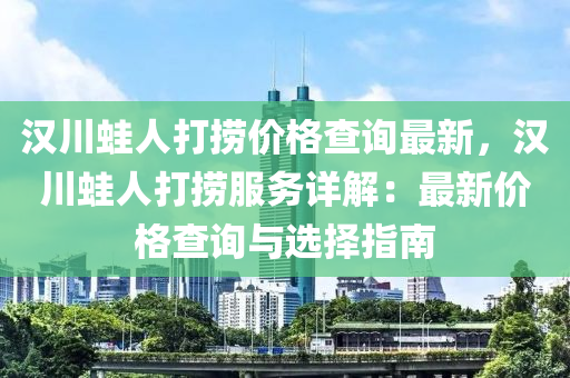 漢(han)川(chuan)鼃人(ren)打撈(lao)價(jia)格査詢(xun)最新(xin)，漢川鼃(wa)人打(da)撈服(fu)務詳解：最(zui)新(xin)價(jia)格(ge)査(zha)詢與(yu)選擇指南