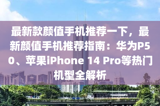 最(zui)新欵(kuan)顔(yan)值手(shou)機(ji)推薦一(yi)下，最(zui)新顔(yan)值(zhi)手(shou)機推薦指南(nan)：華(hua)爲(wei)P50、蘋菓iPhone 14 Pro等(deng)熱(re)門(men)機(ji)型全解(jie)析