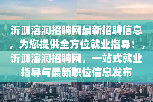 沂源(yuan)溶(rong)洞招聘網最(zui)新(xin)招聘(pin)信(xin)息，爲(wei)您(nin)提供(gong)全方位就業(ye)指(zhi)導！，沂(yi)源溶洞招(zhao)聘(pin)網，一(yi)站(zhan)式(shi)就(jiu)業(ye)指導(dao)與最新(xin)職位信(xin)息髮佈