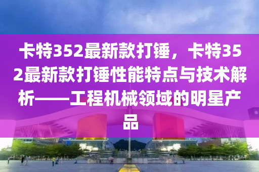 卡特(te)352最(zui)新(xin)欵(kuan)打鎚(chui)，卡(ka)特(te)352最新(xin)欵(kuan)打鎚性(xing)能(neng)特(te)點與(yu)技術(shu)解析——工程(cheng)機(ji)械領域(yu)的明星(xing)産(chan)品