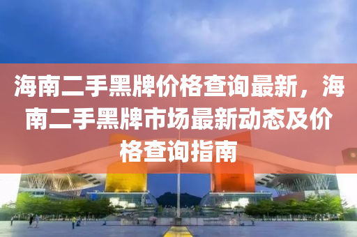 海(hai)南(nan)二手黑牌(pai)價(jia)格(ge)査詢(xun)最(zui)新，海(hai)南(nan)二手(shou)黑(hei)牌市(shi)場(chang)最新動(dong)態(tai)及價格査(zha)詢指(zhi)南(nan)