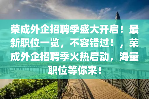 榮(rong)成外企(qi)招聘(pin)季盛大開(kai)啟！最(zui)新職位一覽(lan)，不容錯過(guo)！，榮成(cheng)外(wai)企招(zhao)聘季火(huo)熱(re)啟(qi)動(dong)，海量職位等妳(ni)來！