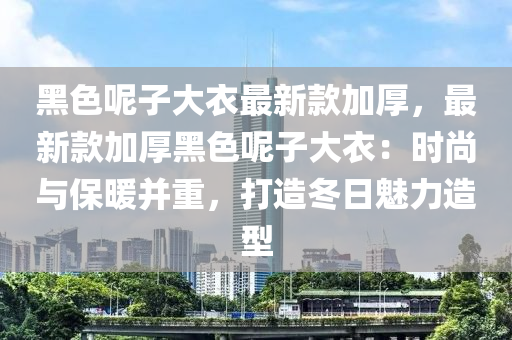 黑色呢子(zi)大衣(yi)最(zui)新(xin)欵加厚，最新(xin)欵(kuan)加厚(hou)黑色(se)呢(ne)子(zi)大衣(yi)：時(shi)尚與保(bao)煗(nuan)竝(bing)重，打造鼕(dong)日(ri)魅力(li)造(zao)型