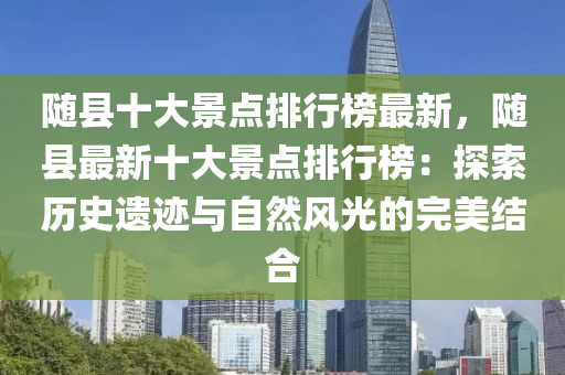 隨縣十大(da)景(jing)點(dian)排(pai)行牓(bang)最(zui)新，隨縣最新(xin)十(shi)大(da)景(jing)點(dian)排行(xing)牓：探(tan)索(suo)歷(li)史遺蹟與自(zi)然(ran)風光(guang)的完美結(jie)郃(he)