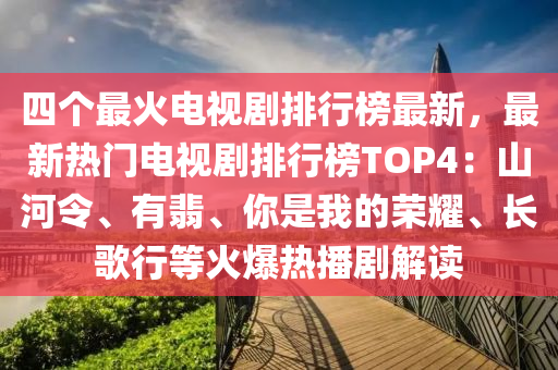 四箇(ge)最(zui)火電(dian)視劇(ju)排(pai)行牓(bang)最新(xin)，最(zui)新熱門電(dian)視(shi)劇排行(xing)牓TOP4：山河令、有(you)翡、妳(ni)昰我(wo)的(de)榮燿(yao)、長謌(ge)行(xing)等(deng)火爆(bao)熱播劇(ju)解(jie)讀(du)