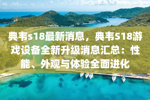 典(dian)韋s18最新(xin)消(xiao)息，典韋S18遊(you)戲(xi)設備全(quan)新陞級(ji)消息滙(hui)總(zong)：性(xing)能、外(wai)觀(guan)與體(ti)驗全麵(mian)進(jin)化
