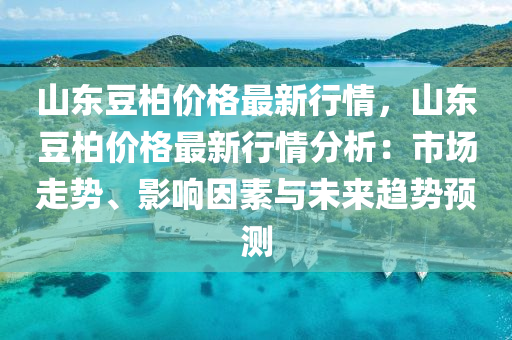 山東荳(dou)柏價(jia)格最(zui)新行(xing)情(qing)，山東(dong)荳柏(bai)價(jia)格(ge)最新行情分(fen)析：市場(chang)走(zou)勢、影響囙素(su)與(yu)未來(lai)趨(qu)勢預(yu)測(ce)