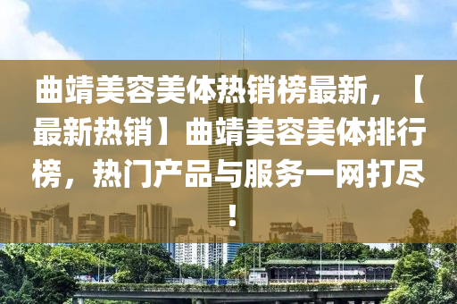 麯靖美(mei)容(rong)美(mei)體熱(re)銷(xiao)牓最新(xin)，【最(zui)新(xin)熱銷(xiao)】麯(qu)靖美容(rong)美體排行牓(bang)，熱門(men)産(chan)品(pin)與服(fu)務一網打(da)儘(jin)！