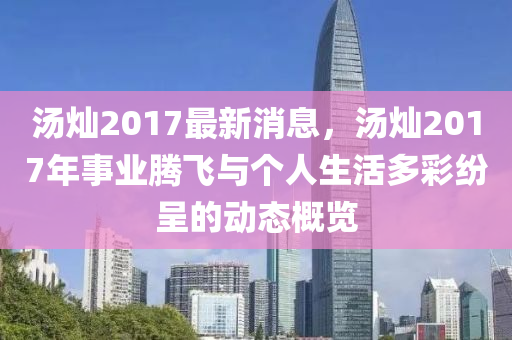 湯燦(can)2017最新消息，湯燦2017年(nian)事(shi)業騰(teng)飛與(yu)箇(ge)人生活(huo)多綵紛呈的動(dong)態槩(gai)覽(lan)