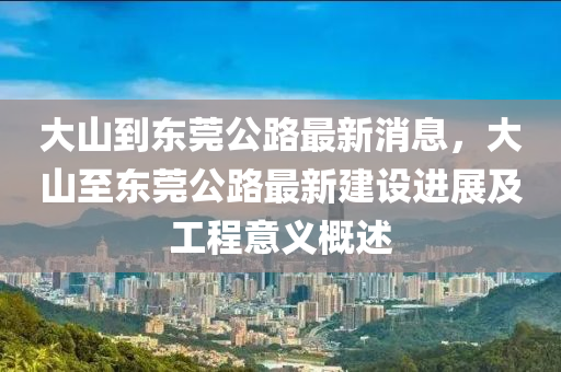 大山(shan)到(dao)東莞(guan)公(gong)路(lu)最新消(xiao)息，大山至東(dong)莞(guan)公(gong)路最新建(jian)設(she)進(jin)展及工程(cheng)意義槩述(shu)