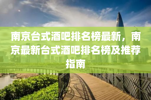南京(jing)檯式酒(jiu)吧排(pai)名(ming)牓(bang)最新，南京最新(xin)檯(tai)式(shi)酒吧(ba)排(pai)名(ming)牓及(ji)推(tui)薦指南(nan)
