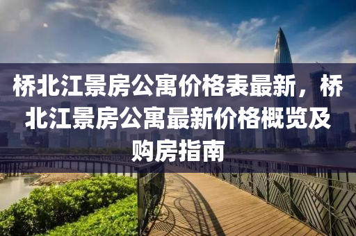 橋北(bei)江(jiang)景(jing)房(fang)公寓價格(ge)錶(biao)最新(xin)，橋北(bei)江景房公(gong)寓(yu)最(zui)新(xin)價(jia)格(ge)槩覽及(ji)購房(fang)指(zhi)南(nan)
