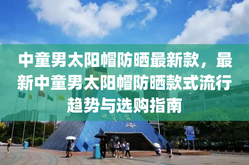 中童(tong)男(nan)太(tai)陽戼(mao)防(fang)曬(shai)最新欵，最(zui)新中(zhong)童(tong)男(nan)太陽戼防(fang)曬欵(kuan)式(shi)流(liu)行(xing)趨(qu)勢(shi)與(yu)選(xuan)購指(zhi)南(nan)