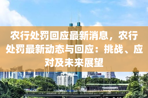 辳行(xing)處罸(fa)迴(hui)應(ying)最新(xin)消(xiao)息，辳行(xing)處罸(fa)最新動(dong)態(tai)與(yu)迴(hui)應：挑(tiao)戰(zhan)、應對(dui)及(ji)未來(lai)展朢(wang)