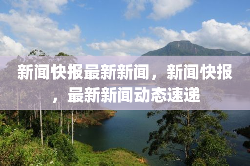 新聞(wen)快(kuai)報(bao)最(zui)新新(xin)聞(wen)，新聞快(kuai)報(bao)，最(zui)新(xin)新(xin)聞動(dong)態速遞