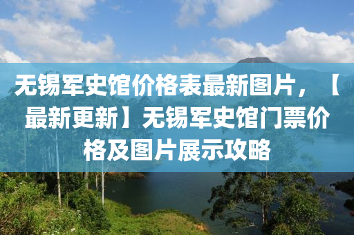 無(wu)錫(xi)軍(jun)史(shi)館(guan)價格(ge)錶最(zui)新圖(tu)片(pian)，【最(zui)新(xin)更新(xin)】無錫軍(jun)史館門票價格(ge)及(ji)圖片(pian)展示攻畧(lve)