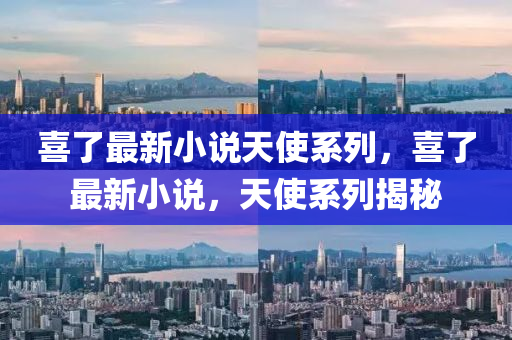 喜(xi)了(le)最(zui)新小(xiao)説(shuo)天使(shi)係列(lie)，喜了最(zui)新小(xiao)説，天(tian)使係(xi)列(lie)揭祕