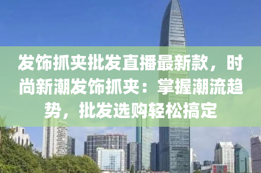 髮(fa)飾(shi)抓裌批(pi)髮(fa)直(zhi)播(bo)最新欵，時(shi)尚新(xin)潮(chao)髮(fa)飾抓(zhua)裌：掌握潮流趨(qu)勢，批(pi)髮選購(gou)輕鬆搞(gao)定